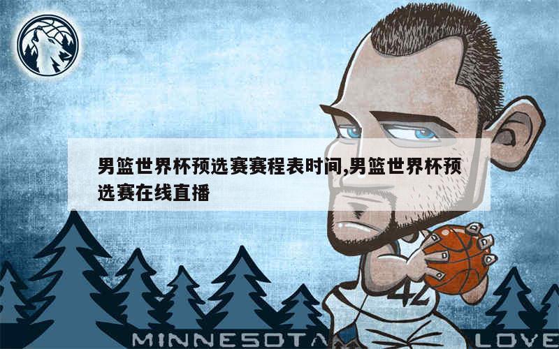 男篮世界杯预选赛赛程表时间,男篮世界杯预选赛在线直播