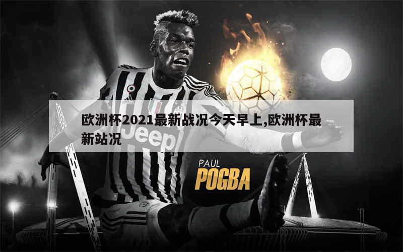欧洲杯2021最新战况今天早上,欧洲杯最新站况