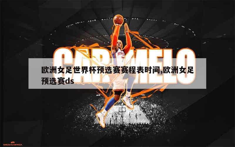 欧洲女足世界杯预选赛赛程表时间,欧洲女足预选赛ds